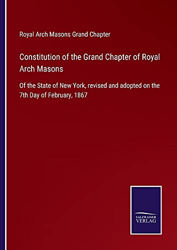 Constitution of the Grand Chapter of Royal Arch Masons: Of the State of New York, revised and adopted on the 7th Day of February, 1867
