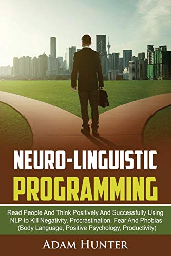 Neurolinguistic Programming: Read People And Think Positively And Successfully Using NLP to Kill Negativity, Procrastination, Fear And Phobias (Body Language, Positive Psychology, Productivity)
