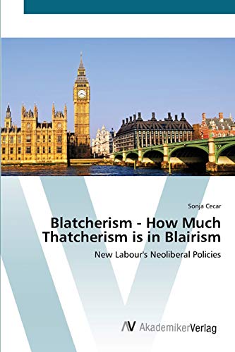 Blatcherism - How Much Thatcherism is in Blairism: New Labour's Neoliberal Policies