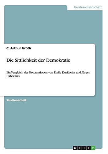 Die Sittlichkeit der Demokratie: Ein Vergleich der Konzeptionen von Émile Durkheim und Jürgen Habermas