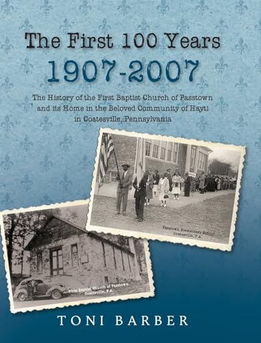 The First 100 Years 1907-2007: The History of the First Baptist Church of Passtown and Its Home in the Beloved Community in Hayti Coatesville, Pennsylvania