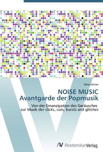 NOISE MUSIC Avantgarde der Popmusik: Von der Emanzipation des Geräusches zur Musik der clicks, cuts, bursts and glitches