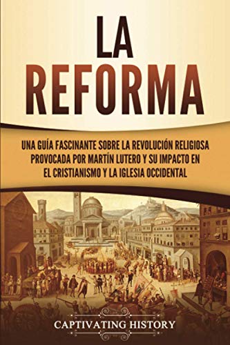 La Reforma: Una guía fascinante sobre la revolución religiosa provocada por Martín Lutero y su impacto en el cristianismo y la Iglesia occidental