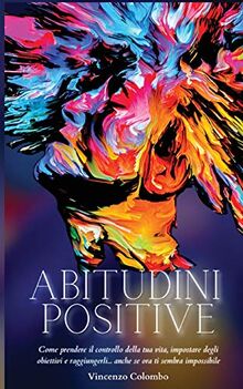 ABITUDINI POSITIVE: Come prendere il controllo della tua vita, impostare degli obiettivi e raggiungerli... anche se ora ti sembra impossibile