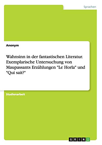 Wahnsinn in der fantastischen Literatur. Exemplarische Untersuchung von Maupassants Erzählungen Le Horla und Qui sait?