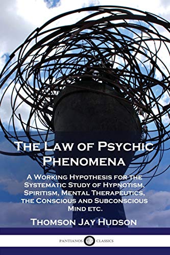 The Law of Psychic Phenomena: A Working Hypothesis for the Systematic Study of Hypnotism, Spiritism, Mental Therapeutics, the Conscious and Subconscious Mind etc.