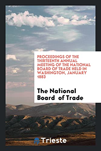 Proceedings of the Thirteenth Annual Meeting of the National Board of Trade Held in Washington, January 1883