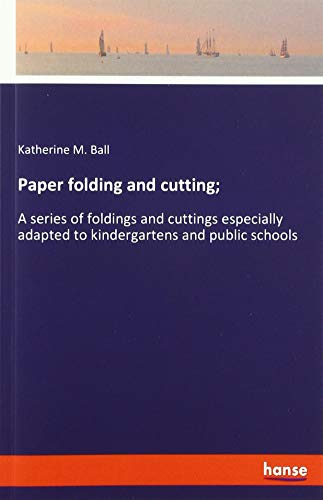 Paper folding and cutting;: A series of foldings and cuttings especially adapted to kindergartens and public schools
