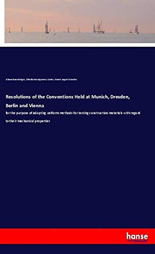 Resolutions of the Conventions Held at Munich, Dresden, Berlin and Vienna: for the purpose of adopting uniform methods for testing construction materials with regard to their mechanical properties