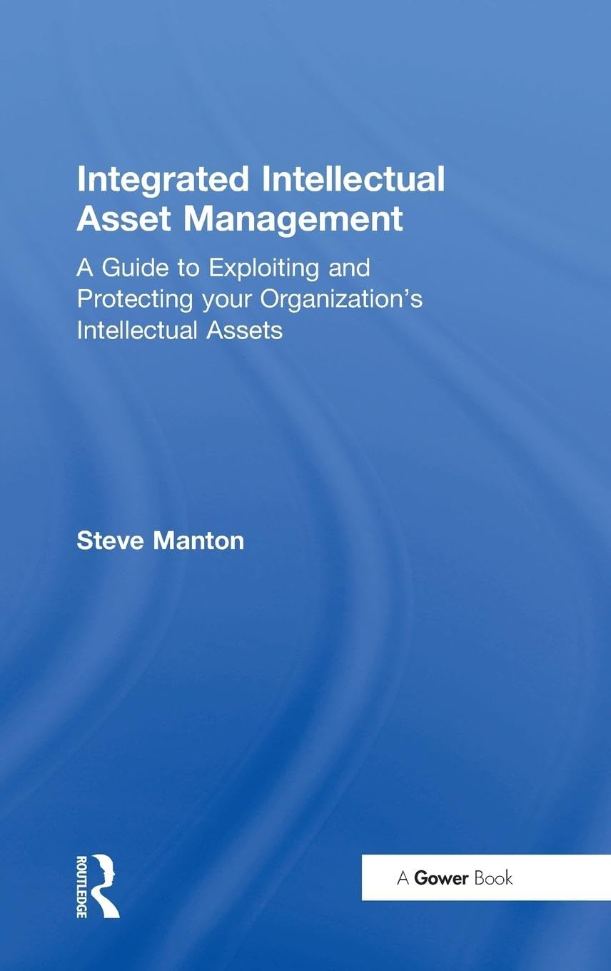 Integrated Intellectual Asset Management: A Guide to Exploiting and Protecting your Organization's Intellectual Assets