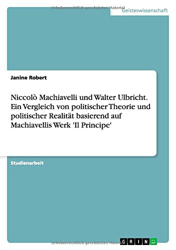 Niccolò Machiavelli und Walter Ulbricht. Ein Vergleich von politischer Theorie und politischer Realität basierend auf Machiavellis Werk 'Il Principe'