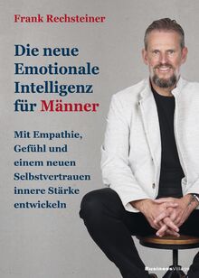 Die neue emotionale Intelligenz für Männer: Mit Empathie, Gefühl und einem neuen Selbstvertrauen innere Stärke entwickeln