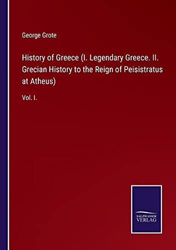 History of Greece (I. Legendary Greece. II. Grecian History to the Reign of Peisistratus at Atheus): Vol. I.