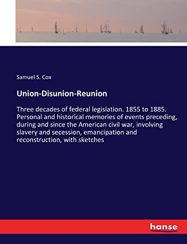 Union-Disunion-Reunion: Three decades of federal legislation. 1855 to 1885. Personal and historical memories of events preceding, during and since the ... and reconstruction, with sketches