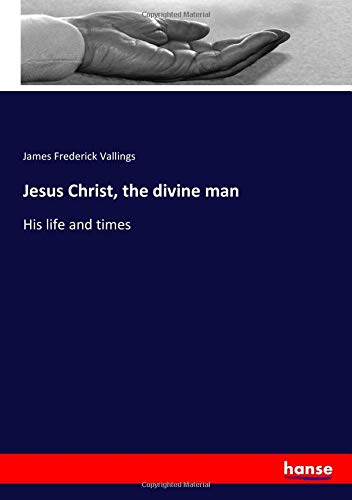 Jesus Christ, the divine man: His life and times