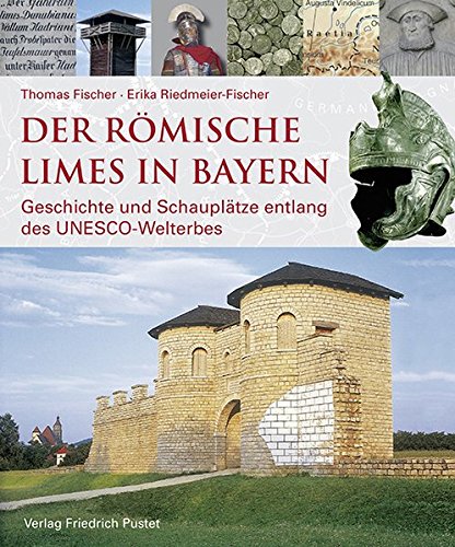 Der römische Limes in Bayern: Geschichte und Schauplätze entlang des UNESCO-Welterbes (Archäologie in Bayern)