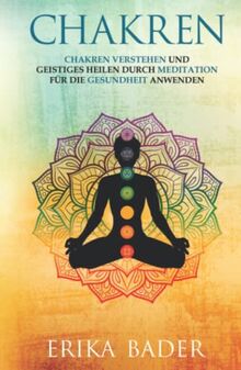 Chakren: Chakren verstehen und geistiges Heilen durch Meditation für die Gesundheit anwenden