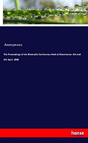 The Proceedings of the Bimetallic Conference Held at Manchester, 4th and 5th April, 1888