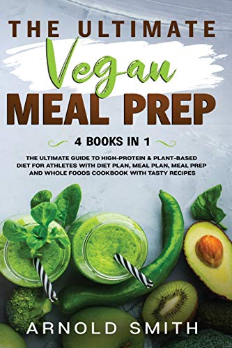 THE ULTIMATE VEGAN MEAL PREP: The Ultimate Guide to High-Protein & Plant-Based Diet For Athletes With Diet Plan, Meal Plan, Meal Prep And Whole Foods Coobook With Tasty Recipes