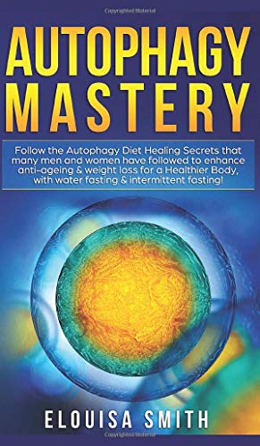 Autophagy Mastery: Follow the Autophagy Diet Healing Secrets That Many Men and Women Have Followed to Enhance Anti-Aging & Weight Loss for a Healthier Body, With Water Fasting & Intermittent Fasting!