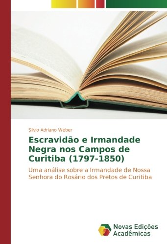 Escravidão e Irmandade Negra nos Campos de Curitiba (1797-1850): Uma análise sobre a Irmandade de Nossa Senhora do Rosário dos Pretos de Curitiba
