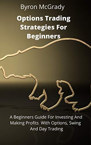 Options Trading Strategies For Beginners: A Beginners Guide For Investing And Making Profits With Options, Swing And Day Trading
