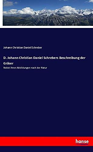 D. Johann Christian Daniel Schrebers Beschreibung der Gräser: Nebst ihren Abbildungen nach der Natur