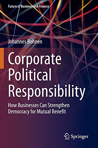 Corporate Political Responsibility: How Businesses Can Strengthen Democracy for Mutual Benefit (Future of Business and Finance)