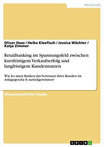Retailbanking im Spannungsfeld zwischen kurzfristigem Verkaufserfolg und langfristigem Kundennutzen: Wie ko¿nnen Banken das Vertrauen ihrer Kunden im Anlagegescha¿ft zurückgewinnen?
