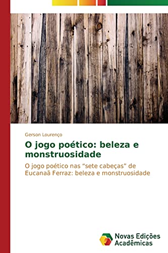 O jogo poético: beleza e monstruosidade: O jogo poético nas “sete cabeças” de Eucanaã Ferraz: beleza e monstruosidade