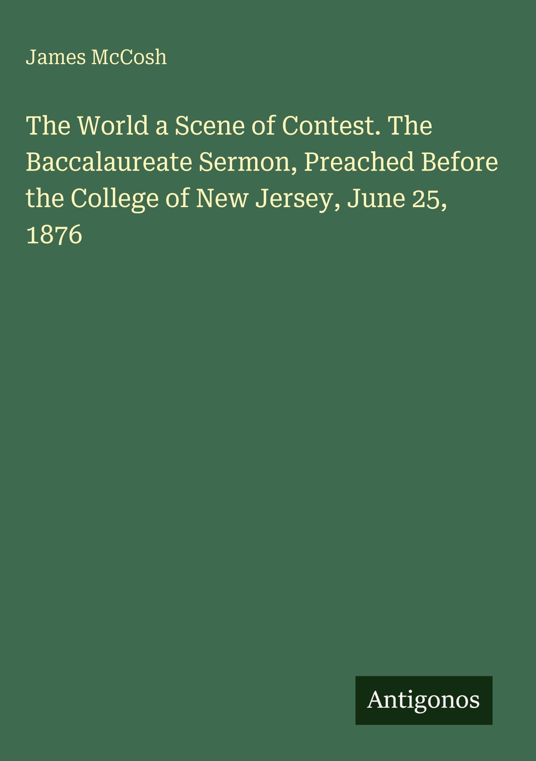 The World a Scene of Contest. The Baccalaureate Sermon, Preached Before the College of New Jersey, June 25, 1876