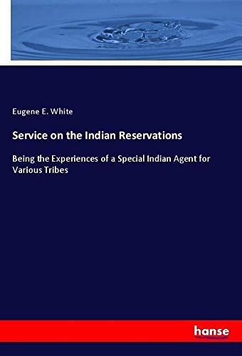Service on the Indian Reservations: Being the Experiences of a Special Indian Agent for Various Tribes