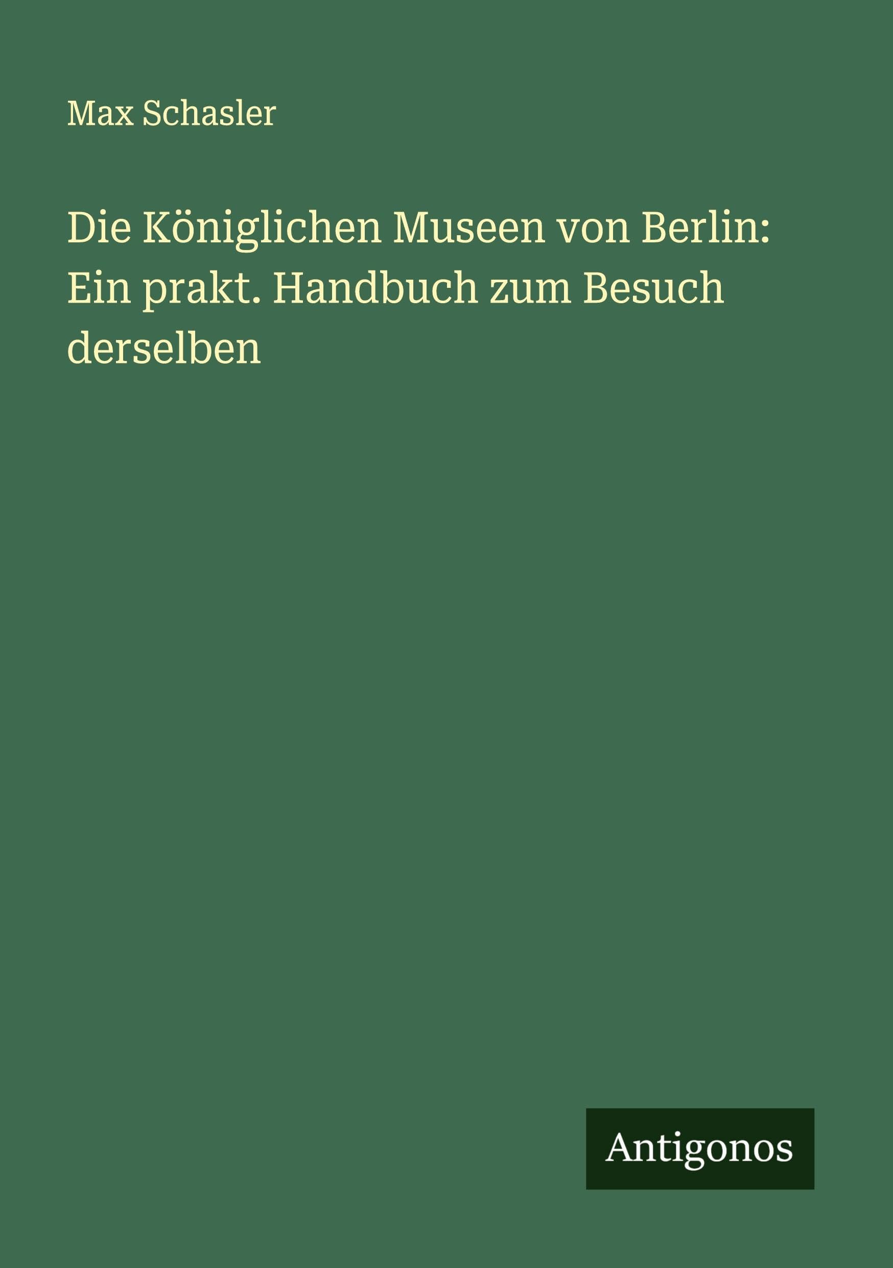 Die Königlichen Museen von Berlin: Ein prakt. Handbuch zum Besuch derselben