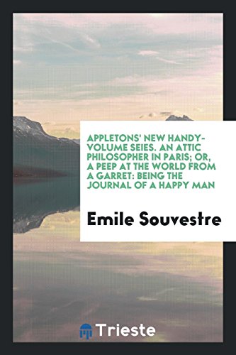Appletons' New Handy-Volume Seies. An Attic Philosopher in Paris; Or, A Peep at the World from a Garret: Being the Journal of a Happy Man