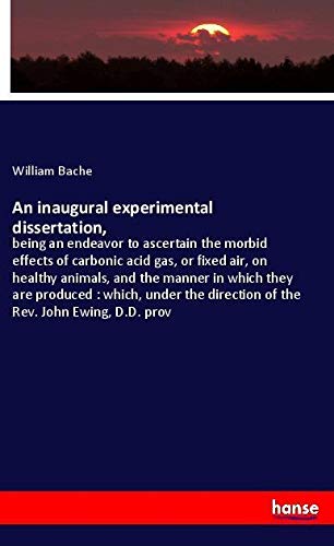 An inaugural experimental dissertation,: being an endeavor to ascertain the morbid effects of carbonic acid gas, or fixed air, on healthy animals, and ... direction of the Rev. John Ewing, D.D. prov