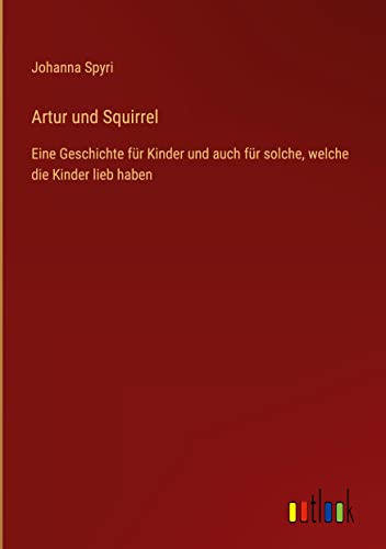 Artur und Squirrel: Eine Geschichte für Kinder und auch für solche, welche die Kinder lieb haben