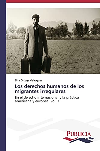 Los derechos humanos de los migrantes irregulares: En el derecho internacional y la práctica americana y europea: vol. 1