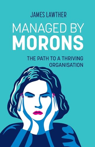 Managed by Morons: The Path to a Thriving Organisation. Avoiding the Pitfalls That Stand in Your Way