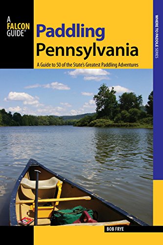 Paddling Pennsylvania: A Guide to 50 of the State's Greatest Paddling Adventures, First Edition (A Falcon Guide / Where to Paddle Series)