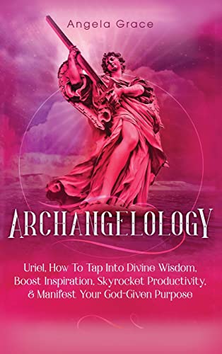Archangelology: Uriel, How To Tap Into Divine Wisdom, Boost Inspiration, Skyrocket Productivity, & Manifest Your God-Given Purpose (Archangelology Book)