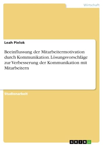 Beeinflussung der Mitarbeitermotivation durch Kommunikation. Lösungsvorschläge zur Verbesserung der Kommunikation mit Mitarbeitern