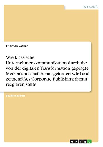 Wie klassische Unternehmenskommunikation durch die von der digitalen Transformation geprägte Medienlandschaft herausgefordert wird und zeitgemäßes Corporate Publishing darauf reagieren sollte