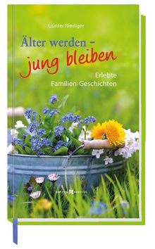 Älter werden - jung bleiben: Erlebte Familien-Geschichten