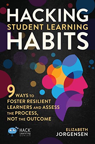 Hacking Student Learning Habits: 9 Ways to Foster Resilient Learners and Assess the Process Not the Outcome (Hack Learning Series, Band 29)