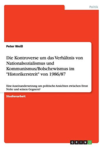 Die Kontroverse um das Verhältnis von Nationalsozialismus und Kommunismus/Bolschewismus im Historikerstreit von 1986/87: Eine Auseinandersetzung um ... zwischen Ernst Nolte und seinen Gegnern?