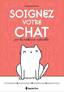 Soignez votre chat par les médecines naturelles : homéopathie, phytothérapie, oligothérapie, argilothérapie