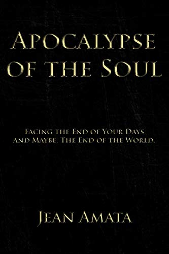 Apocalypse of the Soul: Facing the End of Your Days and Maybe, The End of the World.