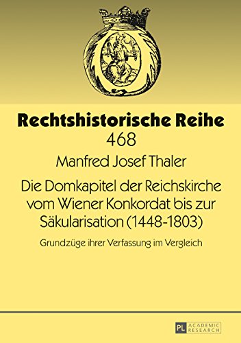 Die Domkapitel der Reichskirche vom Wiener Konkordat bis zur Säkularisation (1448-1803): Grundzüge ihrer Verfassung im Vergleich (Rechtshistorische Reihe)