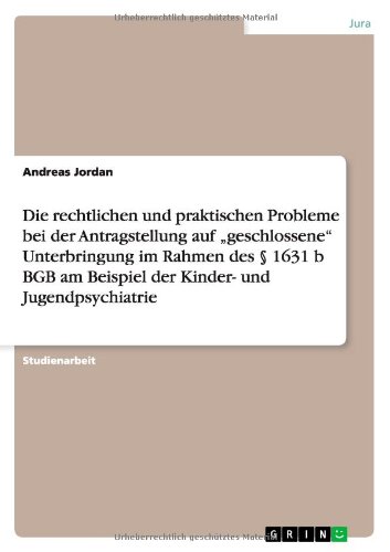 Die rechtlichen und praktischen Probleme bei der Antragstellung auf geschlossene Unterbringung im Rahmen des § 1631 b BGB am Beispiel der Kinder- und Jugendpsychiatrie