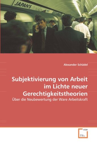Subjektivierung von Arbeit im Lichte neuer Gerechtigkeitstheorien: Über die Neubewertung der Ware Arbeitskraft